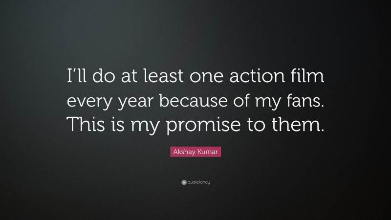Akshay Kumar Quote: “I’ll do at least one action film every year because of my fans. This is my promise to them.”