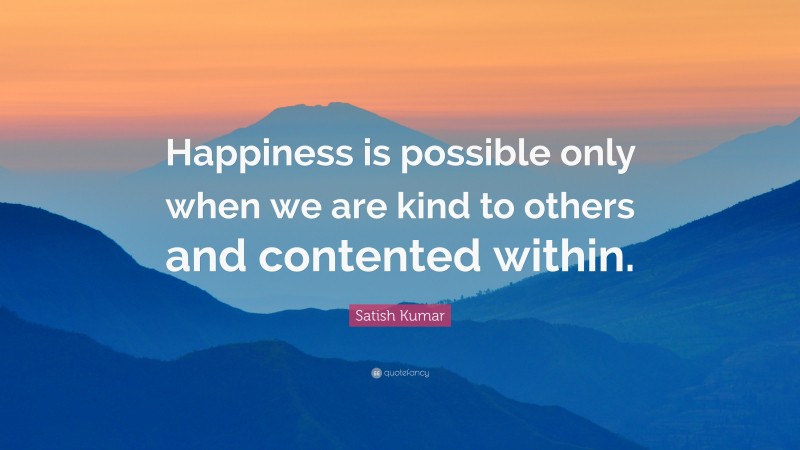 Satish Kumar Quote: “Happiness is possible only when we are kind to others and contented within.”