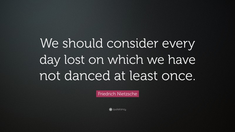 Friedrich Nietzsche Quote: “We should consider every day lost on which we have not danced at least once.”