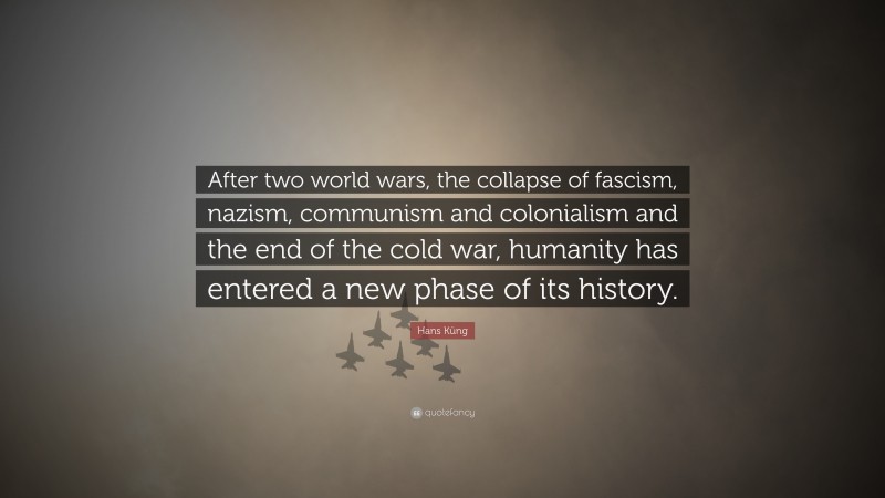 Hans Küng Quote: “After two world wars, the collapse of fascism, nazism, communism and colonialism and the end of the cold war, humanity has entered a new phase of its history.”