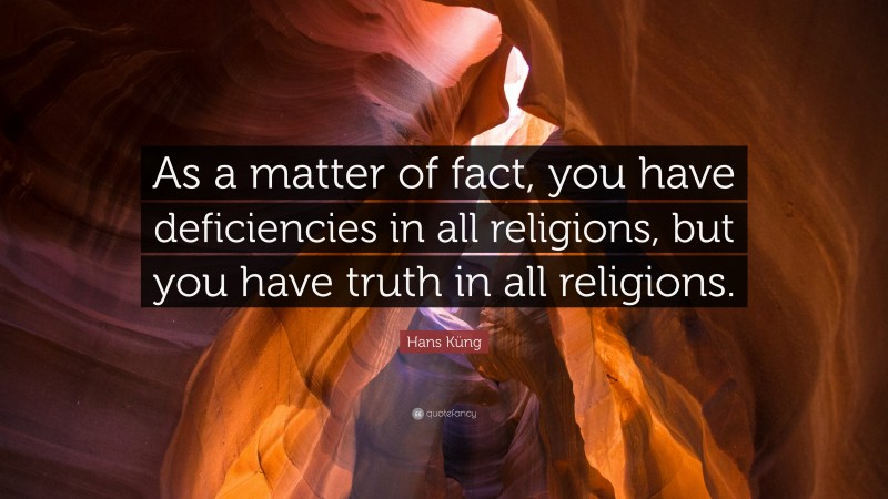 Hans Küng Quote: “As a matter of fact, you have deficiencies in all religions, but you have truth in all religions.”