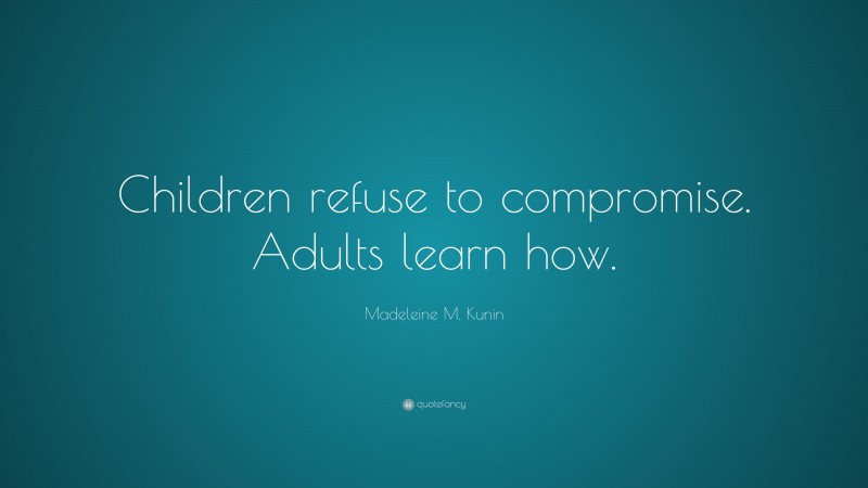 Madeleine M. Kunin Quote: “Children refuse to compromise. Adults learn how.”