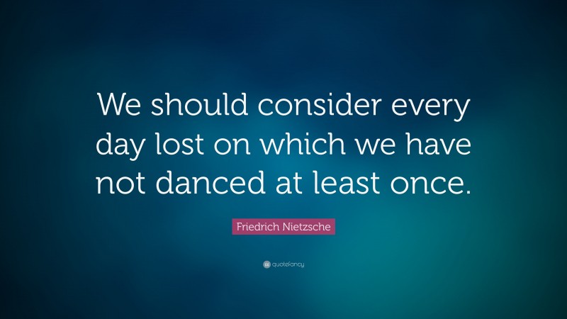 Friedrich Nietzsche Quote: “We should consider every day lost on which we have not danced at least once.”