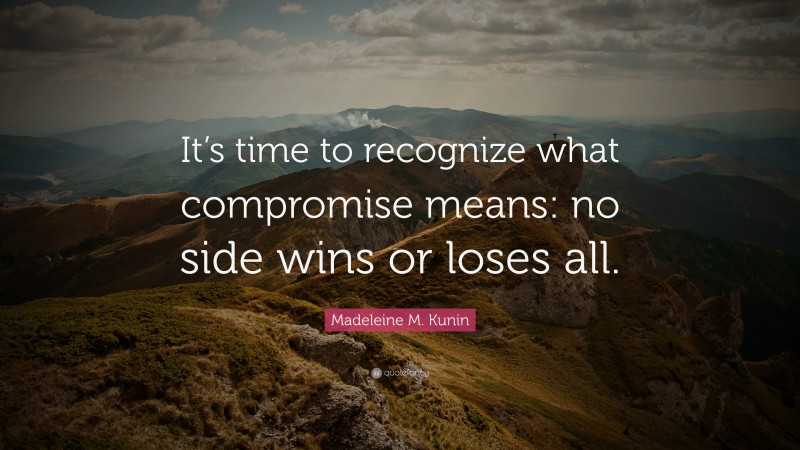 Madeleine M. Kunin Quote: “It’s time to recognize what compromise means: no side wins or loses all.”