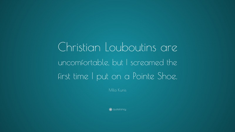 Mila Kunis Quote: “Christian Louboutins are uncomfortable, but I screamed the first time I put on a Pointe Shoe.”