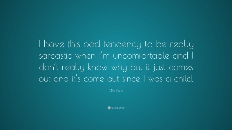 Mila Kunis Quote: “I have this odd tendency to be really sarcastic when I’m uncomfortable and I don’t really know why but it just comes out and it’s come out since I was a child.”