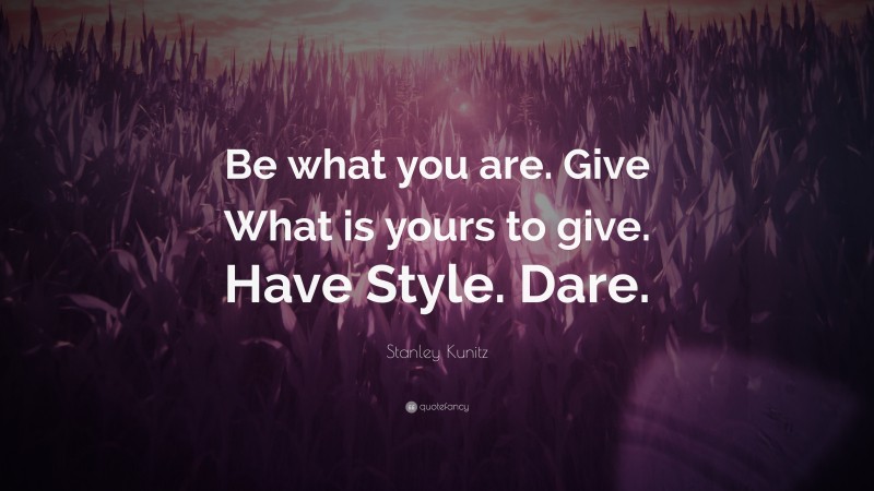 Stanley Kunitz Quote: “Be what you are. Give What is yours to give. Have Style. Dare.”