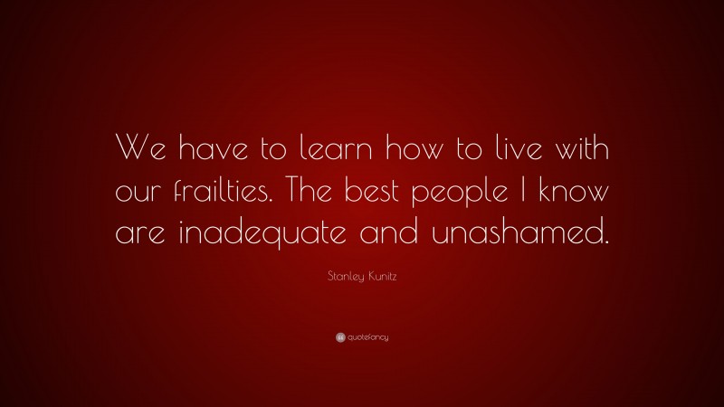 Stanley Kunitz Quote: “We have to learn how to live with our frailties. The best people I know are inadequate and unashamed.”