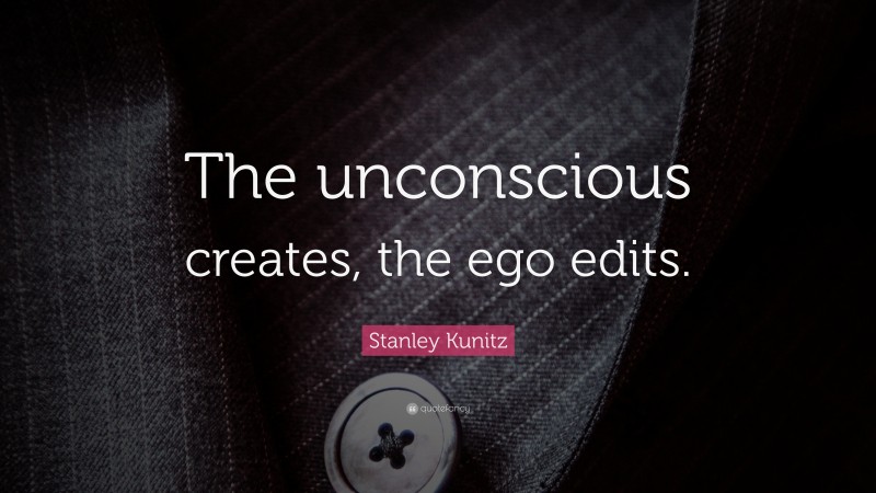 Stanley Kunitz Quote: “The unconscious creates, the ego edits.”