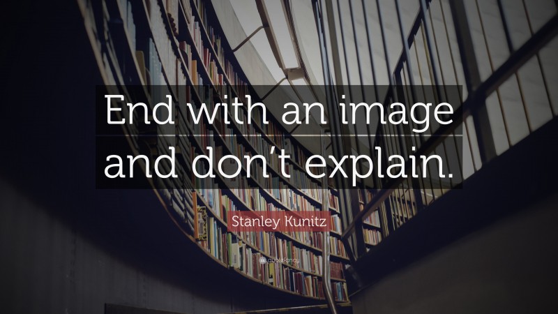 Stanley Kunitz Quote: “End with an image and don’t explain.”