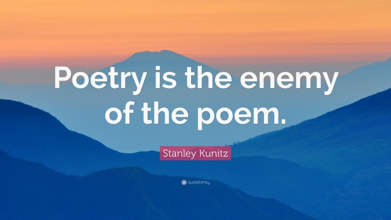 Stanley Kunitz Quote: “Poetry is the enemy of the poem.”