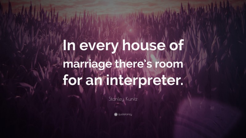 Stanley Kunitz Quote: “In every house of marriage there’s room for an interpreter.”