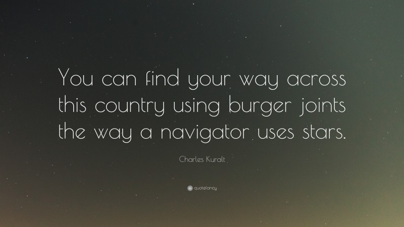 Charles Kuralt Quote: “You can find your way across this country using burger joints the way a navigator uses stars.”