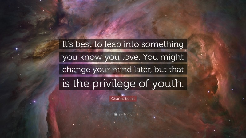 Charles Kuralt Quote: “It’s best to leap into something you know you love. You might change your mind later, but that is the privilege of youth.”