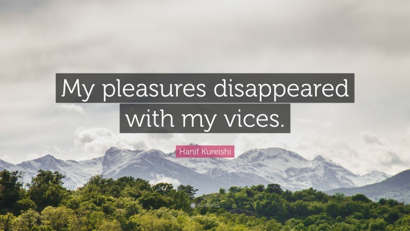 Hanif Kureishi Quote: “My pleasures disappeared with my vices.”