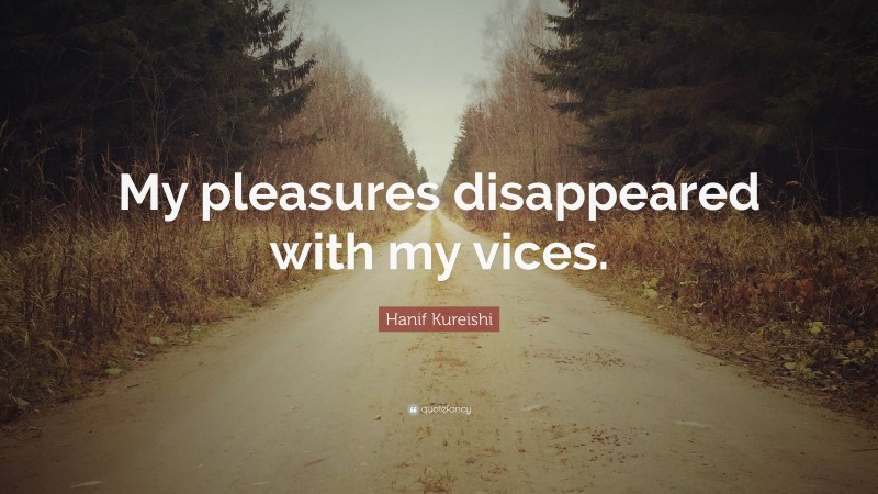 Hanif Kureishi Quote: “My pleasures disappeared with my vices.”