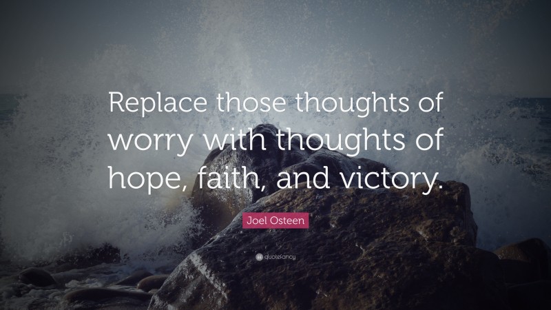 Joel Osteen Quote: “Replace those thoughts of worry with thoughts of hope, faith, and victory.”
