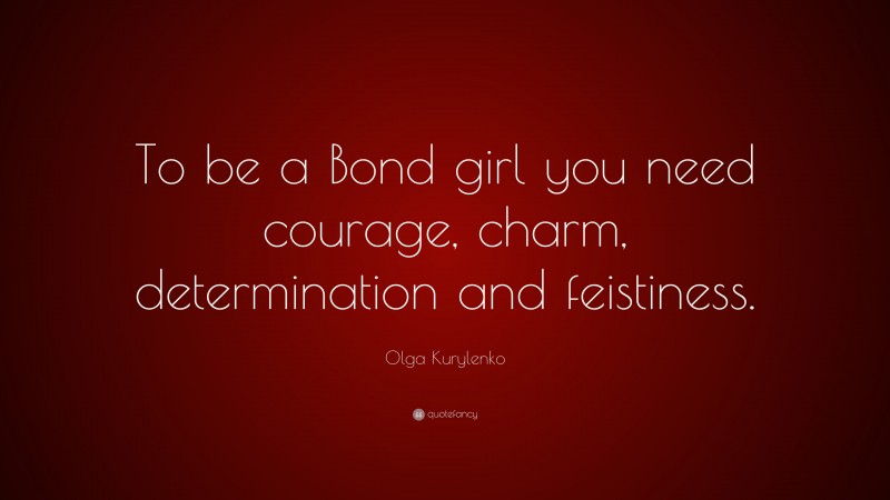 Olga Kurylenko Quote: “To be a Bond girl you need courage, charm, determination and feistiness.”