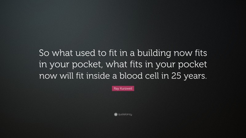 Ray Kurzweil Quote: “So what used to fit in a building now fits in your pocket, what fits in your pocket now will fit inside a blood cell in 25 years.”