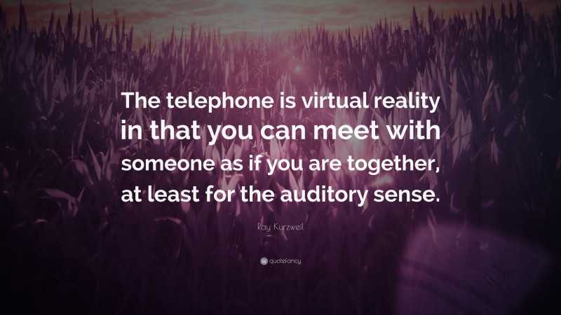 Ray Kurzweil Quote: “The telephone is virtual reality in that you can meet with someone as if you are together, at least for the auditory sense.”