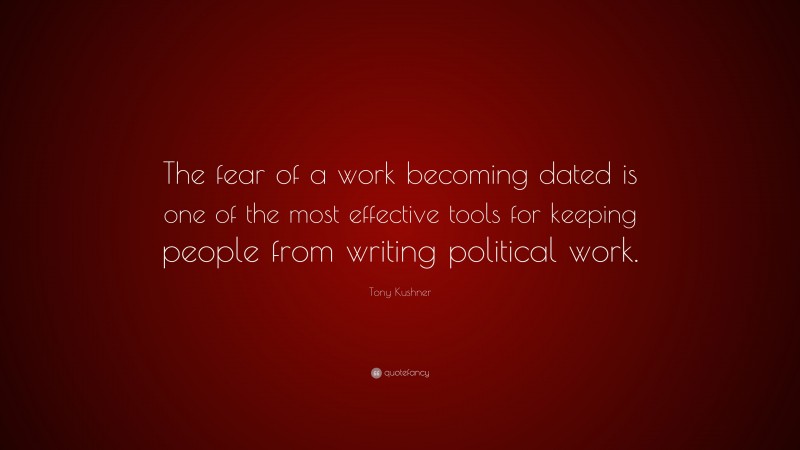 Tony Kushner Quote: “The fear of a work becoming dated is one of the most effective tools for keeping people from writing political work.”