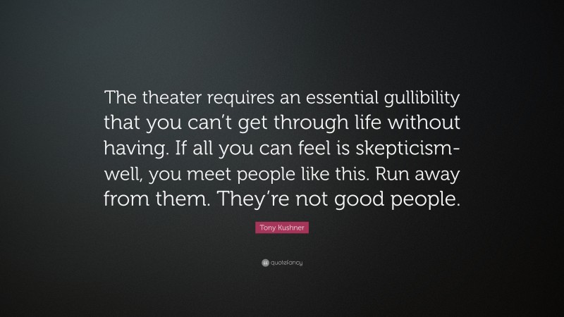 Tony Kushner Quote: “The theater requires an essential gullibility that you can’t get through life without having. If all you can feel is skepticism-well, you meet people like this. Run away from them. They’re not good people.”