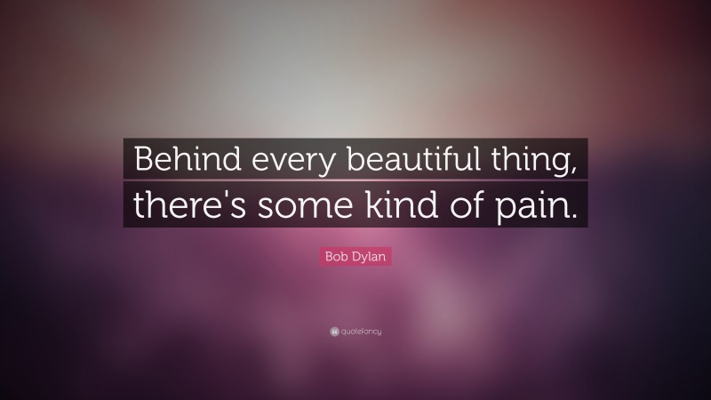 Bob Dylan Quote: “Behind every beautiful thing, there's some kind of pain.”