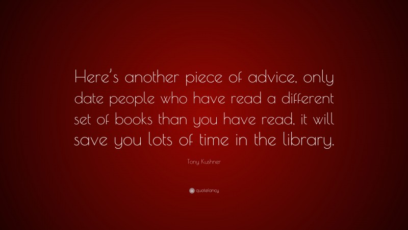Tony Kushner Quote: “Here’s another piece of advice, only date people who have read a different set of books than you have read, it will save you lots of time in the library.”
