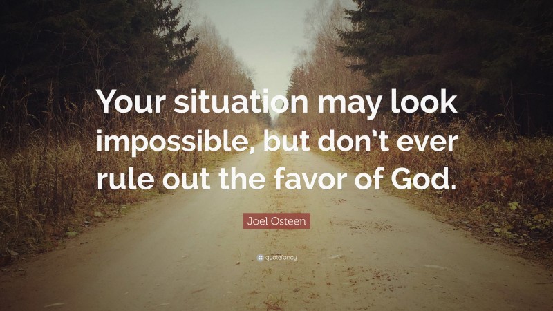 Joel Osteen Quote: “Your situation may look impossible, but don’t ever rule out the favor of God.”