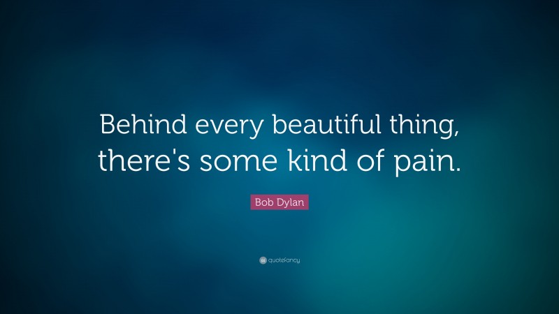 Bob Dylan Quote: “Behind every beautiful thing, there's some kind of pain.”