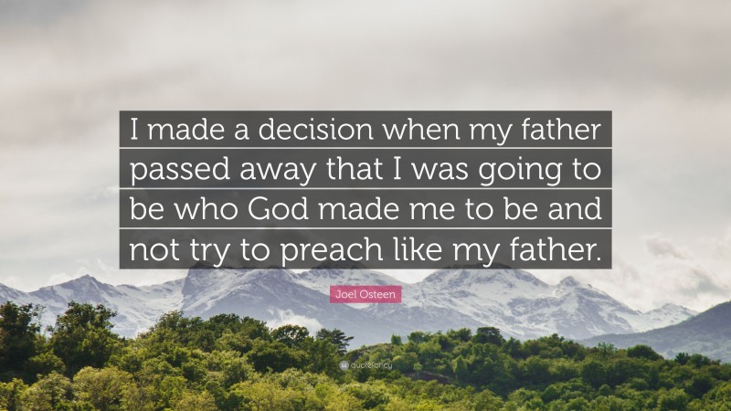 Joel Osteen Quote: “I made a decision when my father passed away that I was going to be who God made me to be and not try to preach like my father.”