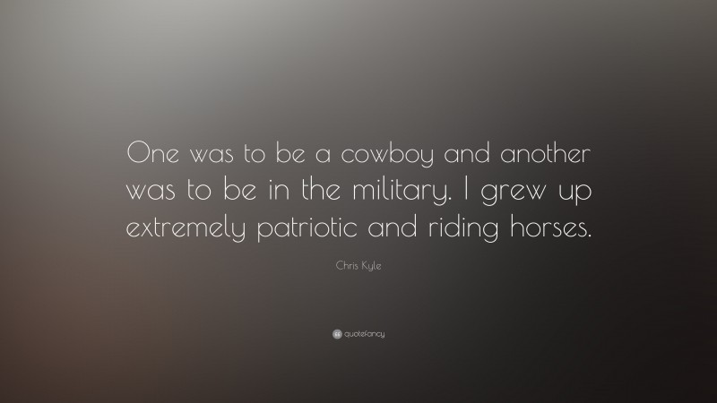 Chris Kyle Quote: “One was to be a cowboy and another was to be in the military. I grew up extremely patriotic and riding horses.”