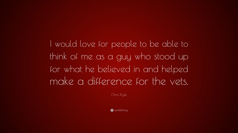 Chris Kyle Quote: “I would love for people to be able to think of me as a guy who stood up for what he believed in and helped make a difference for the vets.”
