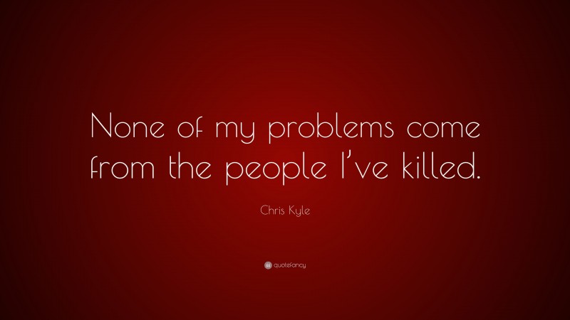 Chris Kyle Quote: “None of my problems come from the people I’ve killed.”