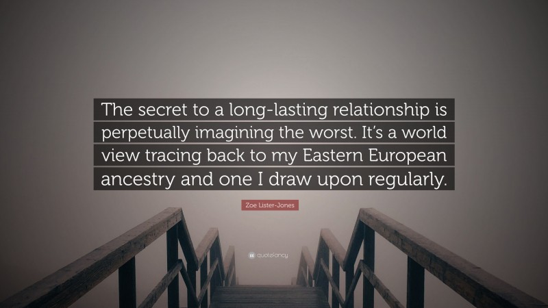 Zoe Lister-Jones Quote: “The secret to a long-lasting relationship is perpetually imagining the worst. It’s a world view tracing back to my Eastern European ancestry and one I draw upon regularly.”