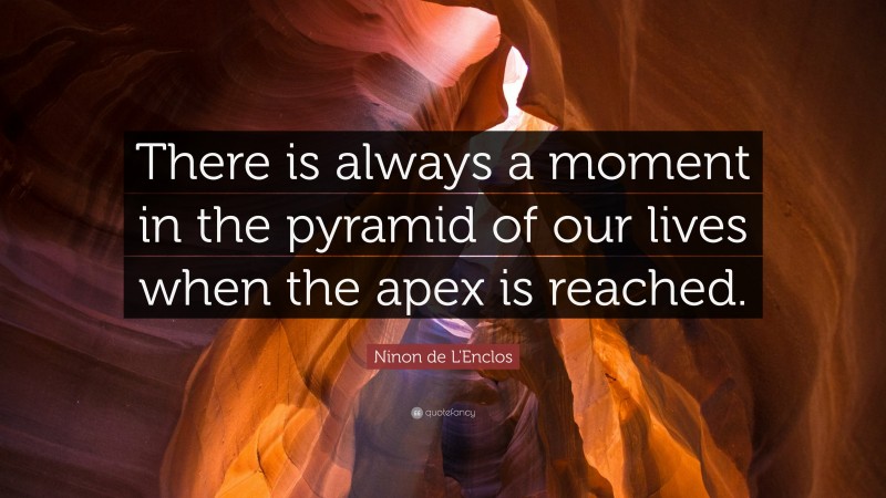 Ninon de L'Enclos Quote: “There is always a moment in the pyramid of our lives when the apex is reached.”