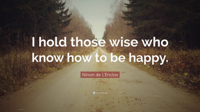 Ninon de L'Enclos Quote: “I hold those wise who know how to be happy.”