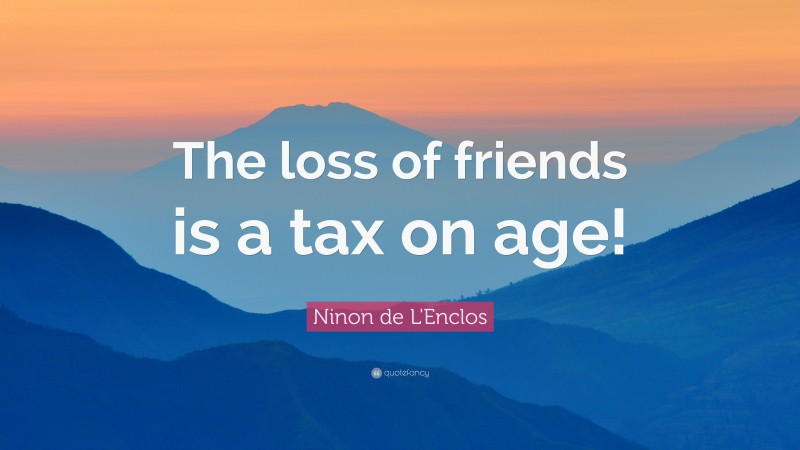 Ninon de L'Enclos Quote: “The loss of friends is a tax on age!”