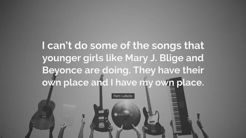 Patti LaBelle Quote: “I can’t do some of the songs that younger girls like Mary J. Blige and Beyonce are doing. They have their own place and I have my own place.”