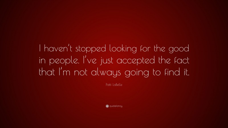 Patti LaBelle Quote: “I haven’t stopped looking for the good in people. I’ve just accepted the fact that I’m not always going to find it.”