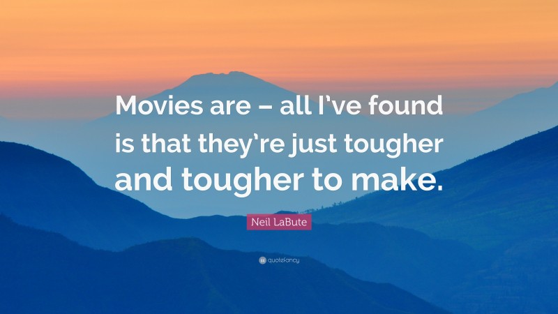 Neil LaBute Quote: “Movies are – all I’ve found is that they’re just tougher and tougher to make.”