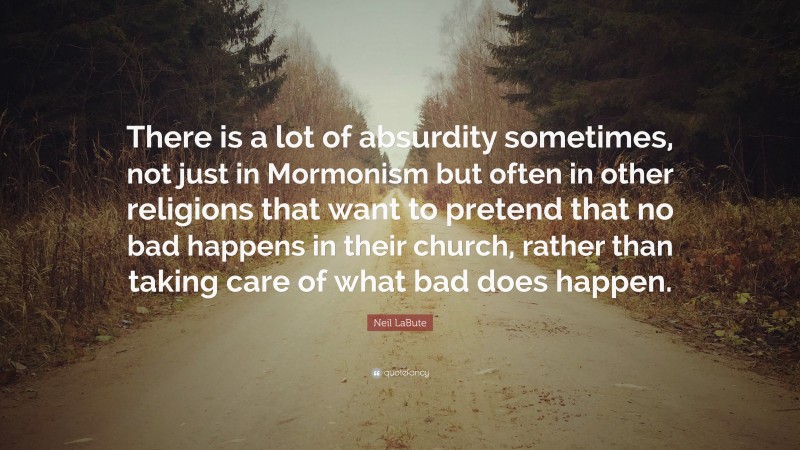 Neil LaBute Quote: “There is a lot of absurdity sometimes, not just in Mormonism but often in other religions that want to pretend that no bad happens in their church, rather than taking care of what bad does happen.”