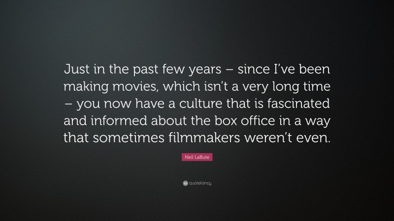 Neil LaBute Quote: “Just in the past few years – since I’ve been making movies, which isn’t a very long time – you now have a culture that is fascinated and informed about the box office in a way that sometimes filmmakers weren’t even.”