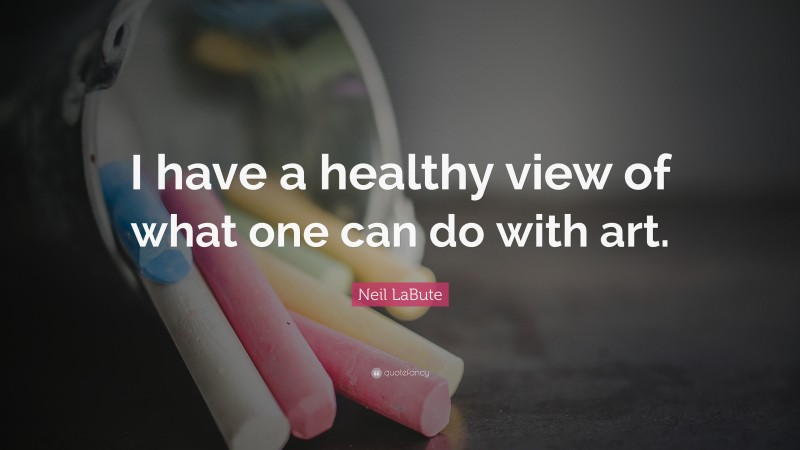 Neil LaBute Quote: “I have a healthy view of what one can do with art.”