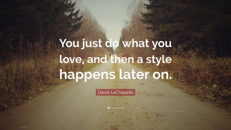 David LaChapelle Quote: “You just do what you love, and then a style happens later on.”