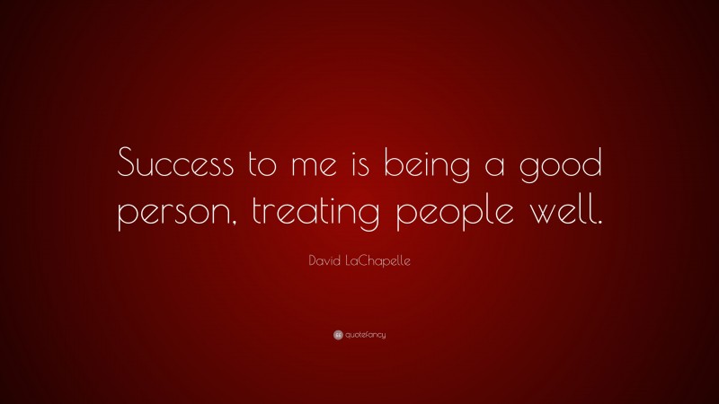 David LaChapelle Quote: “Success to me is being a good person, treating people well.”