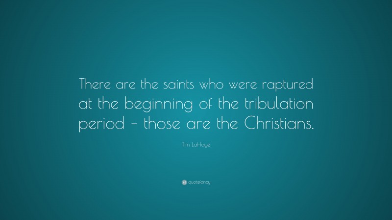 Tim LaHaye Quote: “There are the saints who were raptured at the beginning of the tribulation period – those are the Christians.”