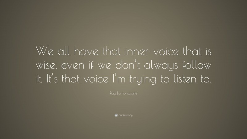 Ray Lamontagne Quote: “We all have that inner voice that is wise, even if we don’t always follow it. It’s that voice I’m trying to listen to.”