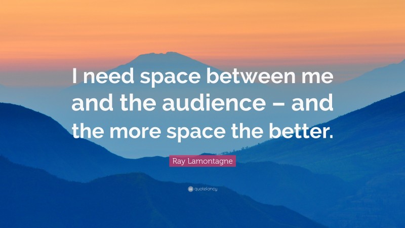 Ray Lamontagne Quote: “I need space between me and the audience – and the more space the better.”