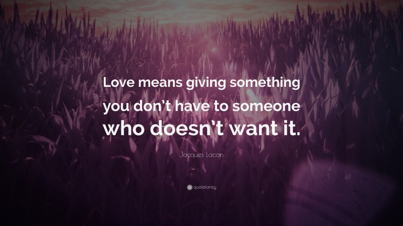 Jacques Lacan Quote: “Love means giving something you don’t have to someone who doesn’t want it.”